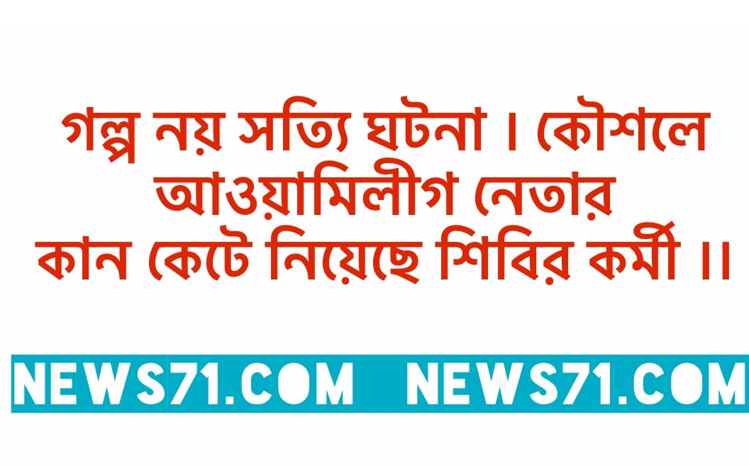 গল্প নয় সত্যি ঘটনা । কৌশলে আওয়ামিলীগ নেতার কান কেটে নিয়েছে শিবির কর্মী ।।
