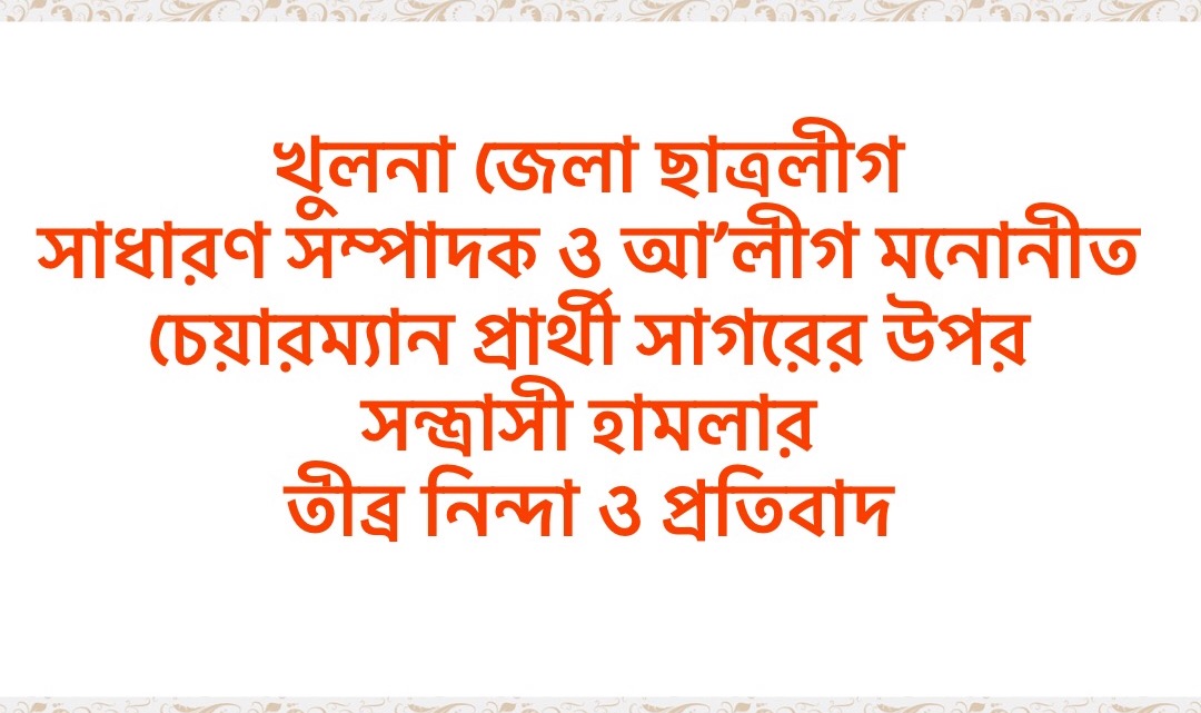 খুলনা জেলা ছাত্রলীগ সাধারণ সম্পাদক ও আ’লীগ মনোনীত চেয়ারম্যান প্রার্থী সাগরের উপর সন্ত্রাসী হামলার তীব্র নিন্দা ও প্রতিবাদ